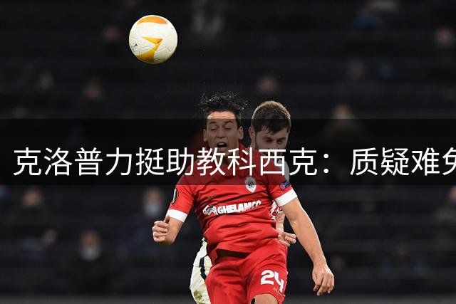 克洛普力挺助教科西克：质疑难免，实力卓越