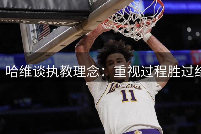 哈维谈执教理念：重视过程胜过结果 将与荷兰名帅保持沟通