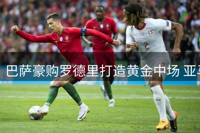 巴萨豪购罗德里打造黄金中场 亚马尔迎来最强后盾