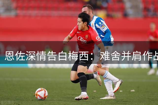恩佐深情告白梅西：难舍并肩作战的每一个瞬间