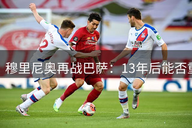 穆里尼奥再战巴萨：13年后能否重现昔日辉煌？