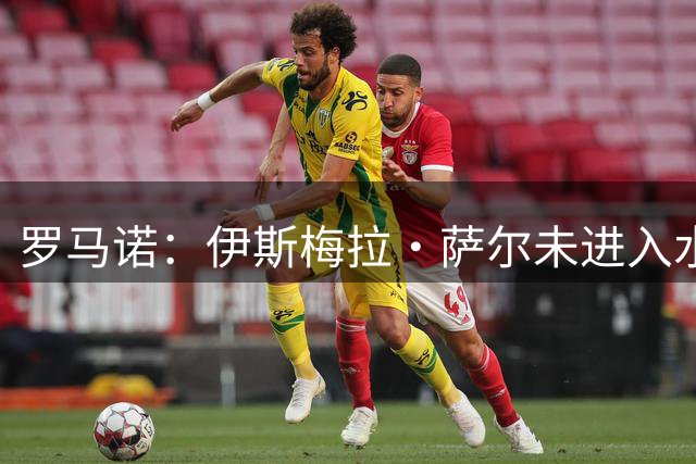 罗马诺：伊斯梅拉·萨尔未进入水晶宫名单，球员想加盟加拉塔萨雷