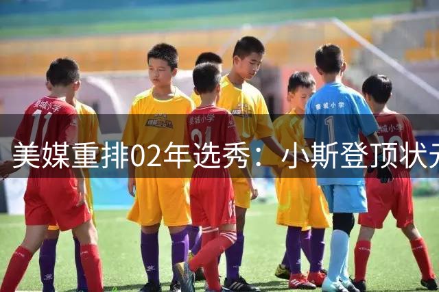美媒重排02年选秀：小斯登顶状元，姚明位列次席