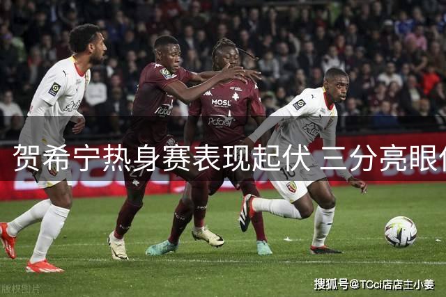 贺希宁热身赛表现起伏 三分亮眼但持球短板明显