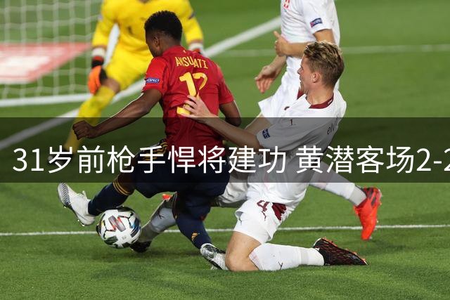 31岁前枪手悍将建功 黄潜客场2-2惊险逼平升班马