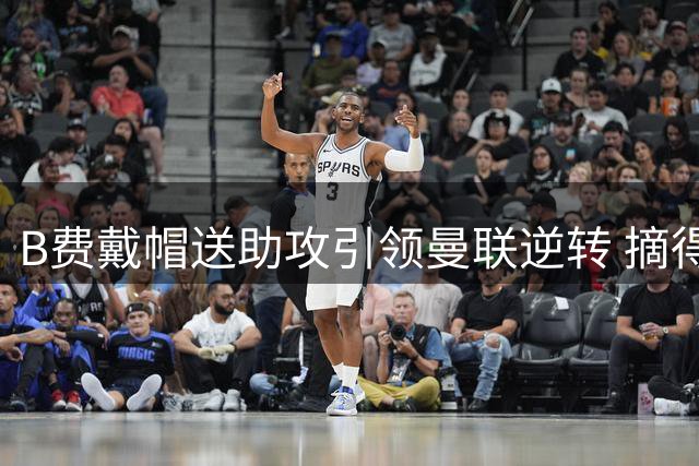 B费戴帽送助攻引领曼联逆转 摘得全场最佳荣誉
